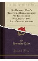 Sir Humphry Davy's TrÃ¶stende Betrachtungen Auf Reisen, Oder Die Letzten Tage Eines Naturforschers (Classic Reprint)