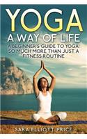 Yoga: A Way of Life: A Beginner's Guide to Yoga as Much More Than Just a Fitness Routine