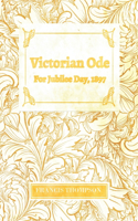 Victorian Ode - For Jubilee Day, 1897;With a Chapter from Francis Thompson, Essays, 1917 by Benjamin Franklin Fisher