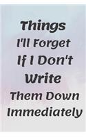 Things I'll Forget If I Don't Write Them Down Immediately NOTEBOOK: 6'x9' notebook 120 pages