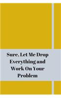 Sure, Let Me Drop Everything and Work On Your Problem: Lined notebook.Notebook, Journal, Diary, Doodle Book (120Pages, Blank, 6 x 9)