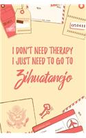 I Don't Need Therapy I Just Need To Go To Zihuatanejo: 6x9" Lined Travel Notebook/Journal Funny Gift Idea For Travellers, Explorers, Backpackers, Campers, Tourists, Holiday Memory Book