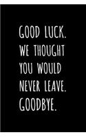 Good Luck. We Thought You Would Never Leave. Goodbye.: Coworker, Colleague, Boss - Leaving / Retirement Fun Gag Gift - Blank Lined Journal / Notebook