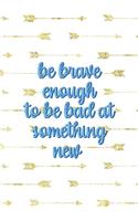 Be Brave Enough To Be Bad At Something New