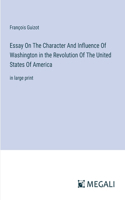 Essay On The Character And Influence Of Washington in the Revolution Of The United States Of America: in large print
