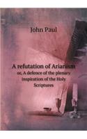 A Refutation of Arianism Or, a Defence of the Plenary Inspiration of the Holy Scriptures