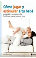 Cómo Jugar Y Estimular a Tu Bebé: Actividades Para Desarrollar La Inteligencia de Nuestros Hijos