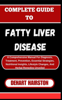 Complete Guide to Fatty Liver Disease: A Comprehensive Manual For Diagnosis, Treatment, Prevention, Essential Strategies, Nutritional Insights, Lifestyle Changes, And Herbal Remedies Unve
