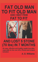 Fat Old Man to Fit Old Man: How I went from fat to fit and lost 5 stone (70 lbs) in 7 months