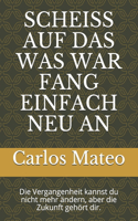 Scheiss Auf Das Was War Fang Einfach Neu an: Die Vergangenheit kannst du nicht mehr ändern, aber die Zukunft gehört dir.