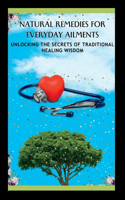 Natural Remedies for Everyday Ailments: Unlocking The Secrets Of Traditional Healing Wisdom