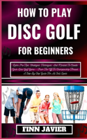 How to Play Disc Golf for Beginners: Learn Pro Tips, Strategies, Techniques, And Mindset To Elevate Your Disc Golf Game - From Tee-Off To Championship Throws, A Step-By-Step Guide For A