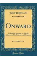Onward: A Humble Attempt to Aid the Believer in His Heavenward Progress (Classic Reprint)
