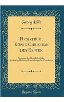 Registrum, König Christian des Ersten: Namens der Gesellschaft für Schleswig-Holstein-Lauenburgische Geschichte (Classic Reprint)