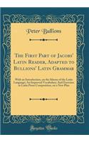 The First Part of Jacobs' Latin Reader, Adapted to Bullions' Latin Grammar: With an Introduction, on the Idioms of the Latin Language; An Improved Vocabulary; And Exercises in Latin Prose Composition, on a New Plan (Classic Reprint)
