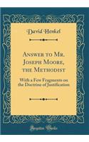 Answer to Mr. Joseph Moore, the Methodist: With a Few Fragments on the Doctrine of Justification (Classic Reprint)