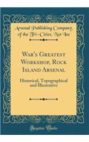 War's Greatest Workshop, Rock Island Arsenal: Historical, Topographical and Illustrative (Classic Reprint)