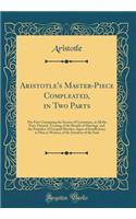 Aristotle's Master-Piece Compleated, in Two Parts: The First Containing the Secrets of Generation, in All the Parts Thereof, Treating of the Benefit of Marriage, and the Prejudice of Unequal Matches, Signs of Insufficiency in Men or Women, of the I