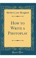 How to Write a Photoplay (Classic Reprint)