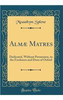 AlmÃ¦ Matres: Dedicated, Without Permission, to the Freshmen and Dons of Oxfotd (Classic Reprint)