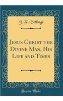 Jesus Christ the Divine Man, His Life and Times (Classic Reprint)