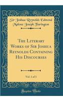 The Literary Works of Sir Joshua Reynolds Containing His Discourses, Vol. 1 of 3 (Classic Reprint)