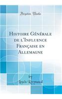 Histoire GÃ©nÃ©rale de l'Influence FranÃ§aise En Allemagne (Classic Reprint)