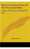 Ducks And Green Peas; Or The Newcastle Rider: A Farce Of One Act Founded On Fact: To Which Is Added, The Newcastle Rider, A Tale In Rhyme