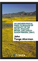 Archaeological Index to Remains of Antiquity of the Celtic, Romano-British, and Anglo-Saxon Periods. [1847]