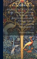 Analecta Critica Ad Thucydidem, Lysiam, Sophoclem, Aristophanem Et Comicorum Graecorum Fragmenta