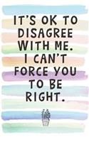 It's Ok To Disagree With Me. I Can't Force You To Be Right.