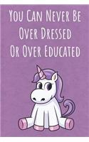 You Can Never Be Over Dressed Or Over Educated: Funny Motivational Colorful Unicorn Journal Notebook For Birthday, Anniversary, Christmas, Graduation and Holiday Gifts for Girls, Women, Men and Bo