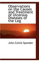 Observations on the Causes and Treatment of Ulcerous Diseases of the Leg