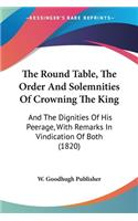 Round Table, The Order And Solemnities Of Crowning The King: And The Dignities Of His Peerage, With Remarks In Vindication Of Both (1820)
