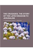 The Crusades, the Story of the Latin Kingdom Fo Jerusalem