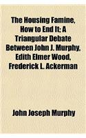 The Housing Famine, How to End It; A Triangular Debate Between John J. Murphy, Edith Elmer Wood, Frederick L. Ackerman