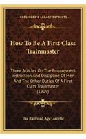 How to Be a First Class Trainmaster: Three Articles on the Employment, Instruction and Discipline of Men and the Other Duties of a First Class Trainmaster (1909)