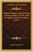 English Dialogues Upon The Most Common Subjects Of Life, With An English-German Vocabulary (1813)