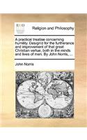 A Practical Treatise Concerning Humility. Design'd for the Furtherance and Improvement of That Great Christian Vertue, Both in the Minds and Lives of Men. by John Norris, ...: (English)