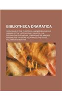 Bibliotheca Dramatica; Catalogue of the Theatrical and Miscellaneous Library of the Late William E. Burton, the Distinguished Comedian, Comprising an Immense Assemblage of Books Relating to the Stage