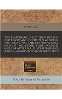 The Blasphemous Socinian Heresie Disproved and Confuted Wherein the Doctrinal and Controversial Parts of Those Points Are Handled, and the Adversaries Scripture and School-Arguments Answered (1697)