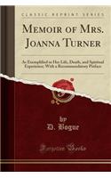 Memoir of Mrs. Joanna Turner: As Exemplified in Her Life, Death, and Spiritual Experience; With a Recommendatory Preface (Classic Reprint)
