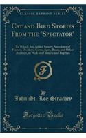 Cat and Bird Stories from the Spectator: To Which Are Added Sundry Anecdotes of Horses, Donkeys, Cows, Apes, Bears, and Other Animals, as Well as of Insects and Reptiles (Classic Reprint)