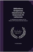 Bibliotheca Scriptorum Classicorum Et Graecorum Et Latinorum: An Alphabetical Catalogue of the Editions of the Greek and Latin Classics