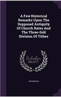A Few Historical Remarks Upon The Supposed Antiquity Of Church Rates And The Three-fold Division Of Tithes
