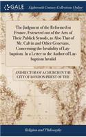 The Judgment of the Reformed in France, Extracted Out of the Acts of Their Publick Synods, as Also That of Mr. Calvin and Other Genevans, Concerning the Invalidity of Lay-Baptism. in a Letter to the Author of Lay-Baptism Invalid