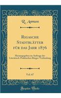 Rigasche Stadtblï¿½tter Fï¿½r Das Jahr 1876, Vol. 67: Herausgegeben Im Auftrage Der Literï¿½risch-Praktischen Bï¿½rger-Verbindung (Classic Reprint)