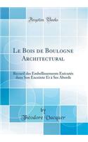 Le Bois de Boulogne Architectural: Recueil Des Embellissements Exécutés Dans Son Enceinte Et À Ses Abords (Classic Reprint)