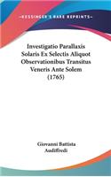 Investigatio Parallaxis Solaris Ex Selectis Aliquot Observationibus Transitus Veneris Ante Solem (1765)