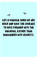 Life is magical when we are bold and have the courage to move forward into the unknown, rather than backwards into security. Journal